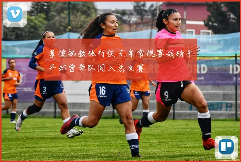 基德执教独行侠五年常规赛战绩平平却曾带队闯入总决赛