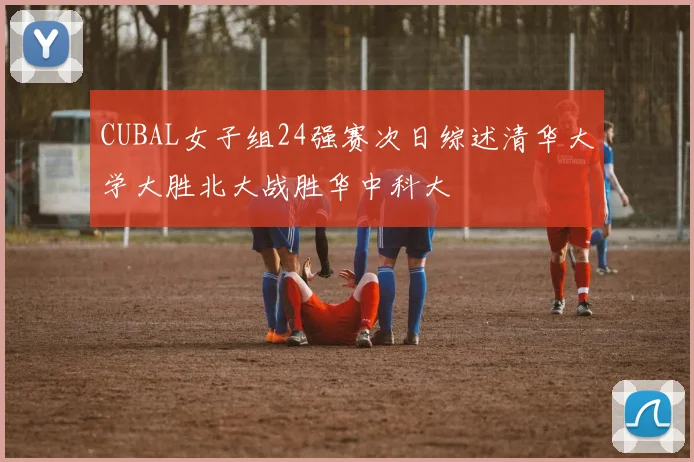 CUBAL女子组24强赛次日综述清华大学大胜北大战胜华中科大