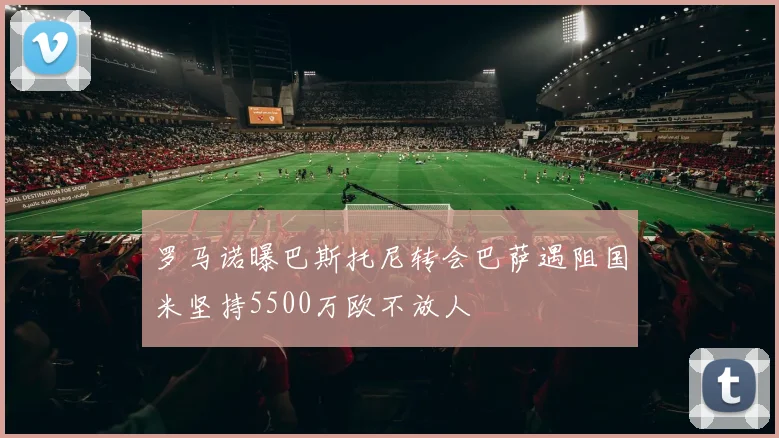 罗马诺曝巴斯托尼转会巴萨遇阻国米坚持5500万欧不放人