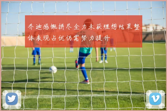 乔迪感慨拼尽全力未获理想结果整体表现占优仍需努力提升