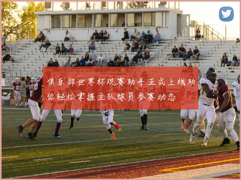 俱乐部世界杯观赛助手正式上线助你轻松掌握主队球员参赛动态