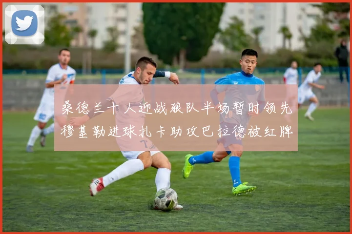 桑德兰十人迎战狼队半场暂时领先穆基勒进球扎卡助攻巴拉德被红牌罚下