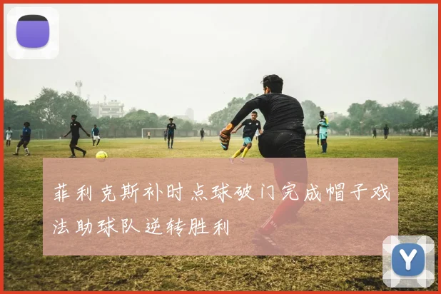 菲利克斯补时点球破门完成帽子戏法助球队逆转胜利