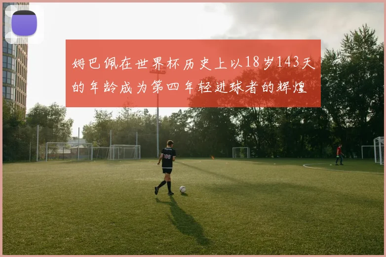 姆巴佩在世界杯历史上以18岁143天的年龄成为第四年轻进球者的辉煌时刻