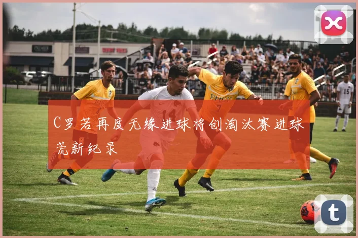 C罗若再度无缘进球将创淘汰赛进球荒新纪录