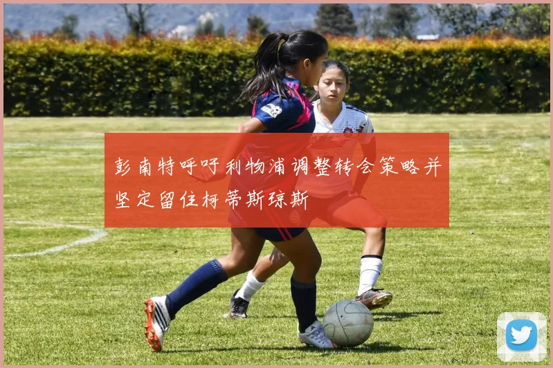 彭南特呼吁利物浦调整转会策略并坚定留住柯蒂斯琼斯