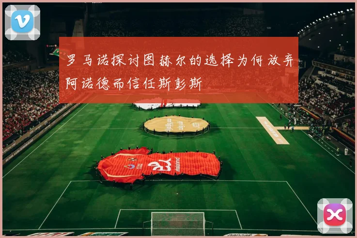 罗马诺探讨图赫尔的选择为何放弃阿诺德而信任斯彭斯