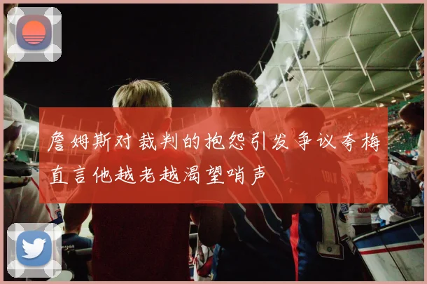 詹姆斯对裁判的抱怨引发争议夸梅直言他越老越渴望哨声
